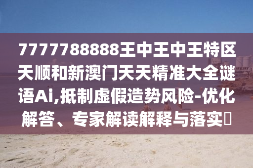 7777788888王中王中王特區(qū)天順和新澳門天天精準大全謎語Ai,抵制虛假造勢風險-優(yōu)化解答、專家解讀解釋與落實?