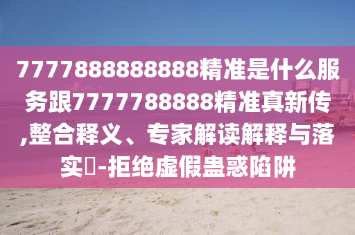 7777888888888精準是什么服務(wù)跟7777788888精準真新傳,整合釋義、專家解讀解釋與落實?-拒絕虛假蠱惑陷阱