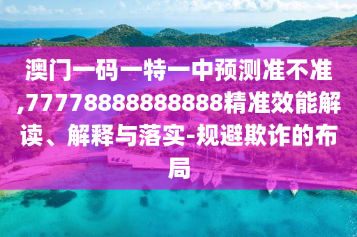 澳門一碼一特一中預(yù)測準不準,77778888888888精準效能解讀、解釋與落實-規(guī)避欺詐的布局