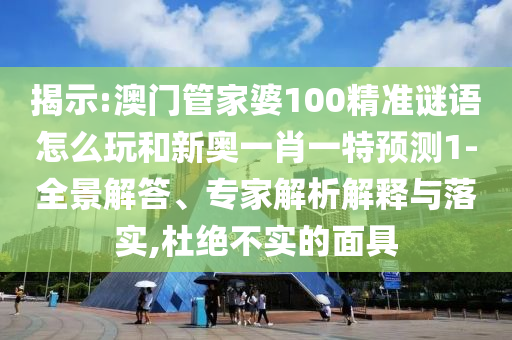 揭示:澳門管家婆100精準謎語怎么玩和新奧一肖一特預(yù)測1-全景解答、專家解析解釋與落實,杜絕不實的面具