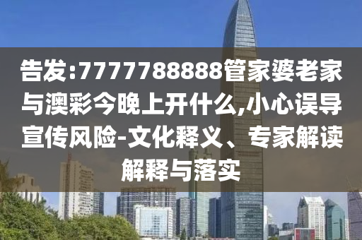 告發(fā):7777788888管家婆老家與澳彩今晚上開什么,小心誤導(dǎo)宣傳風險-文化釋義、專家解讀解釋與落實
