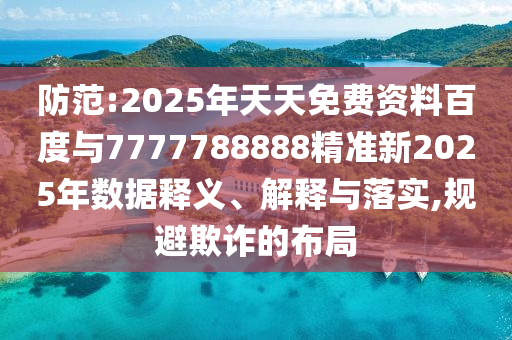 防范:2025年天天免費資料百度與7777788888精準新2025年數(shù)據(jù)釋義、解釋與落實,規(guī)避欺詐的布局
