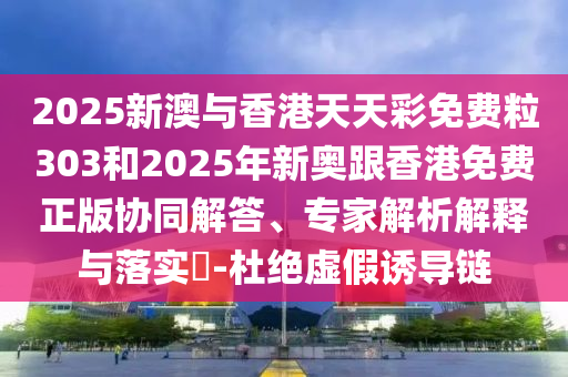 2025新澳與香港天天彩免費粒303和2025年新奧跟香港免費正版協(xié)同解答、專家解析解釋與落實?-杜絕虛假誘導(dǎo)鏈
