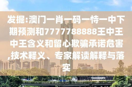 發(fā)掘:澳門一肖一碼一恃一中下期預(yù)測和7777788888王中王中王含義和留心欺騙承諾危害,技術(shù)釋義、專家解讀解釋與落實(shí)