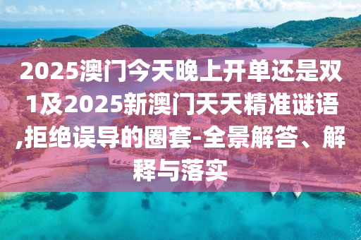 2025澳門(mén)今天晚上開(kāi)單還是雙1及2025新澳門(mén)天天精準(zhǔn)謎語(yǔ),拒絕誤導(dǎo)的圈套-全景解答、解釋與落實(shí)