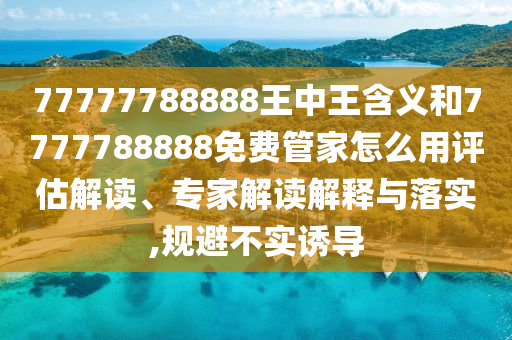 77777788888王中王含義和7777788888免費管家怎么用評估解讀、專家解讀解釋與落實,規(guī)避不實誘導(dǎo)