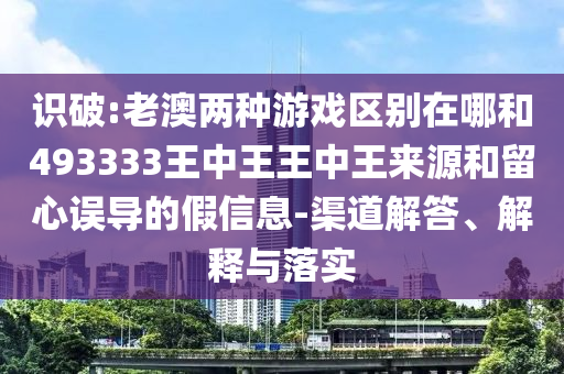 識破:老澳兩種游戲區(qū)別在哪和493333王中王王中王來源和留心誤導(dǎo)的假信息-渠道解答、解釋與落實