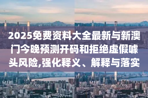 2025免費資料大全最新與新澳門今晚預測開碼和拒絕虛假噱頭風險,強化釋義、解釋與落實