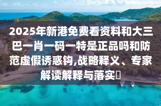 2025年新港免費看資料和大三巴一肖一碼一特是正品嗎和防范虛假誘惑鉤,戰(zhàn)略釋義、專家解讀解釋與落實?