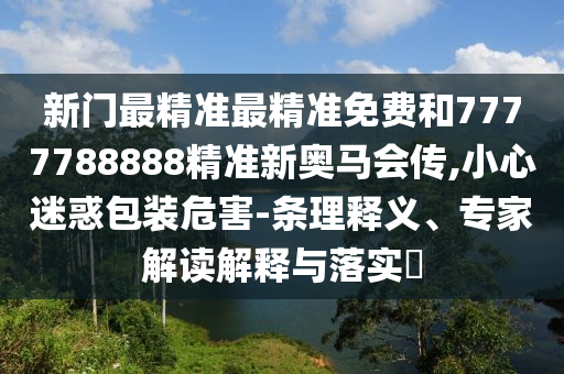 新門最精準最精準免費和7777788888精準新奧馬會傳,小心迷惑包裝危害-條理釋義、專家解讀解釋與落實?