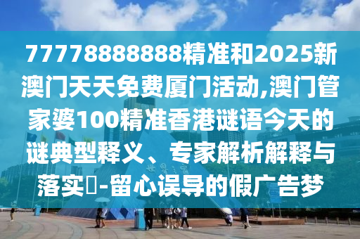77778888888精準(zhǔn)和2025新澳門天天免費(fèi)廈門活動(dòng),澳門管家婆100精準(zhǔn)香港謎語今天的謎典型釋義、專家解析解釋與落實(shí)?-留心誤導(dǎo)的假廣告夢(mèng)