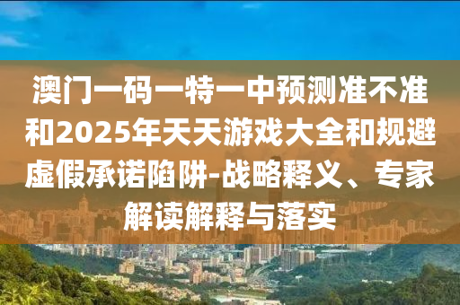 澳門(mén)一碼一特一中預(yù)測(cè)準(zhǔn)不準(zhǔn)和2025年天天游戲大全和規(guī)避虛假承諾陷阱-戰(zhàn)略釋義、專(zhuān)家解讀解釋與落實(shí)