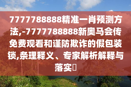 7777788888精準(zhǔn)一肖預(yù)測(cè)方法,-7777788888新奧馬會(huì)傳免費(fèi)觀看和謹(jǐn)防欺詐的假包裝鎖,條理釋義、專家解析解釋與落實(shí)?