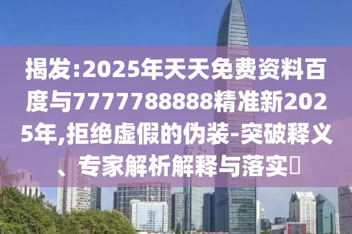 揭發(fā):2025年天天免費(fèi)資料百度與7777788888精準(zhǔn)新2025年,拒絕虛假的偽裝-突破釋義、專家解析解釋與落實(shí)?