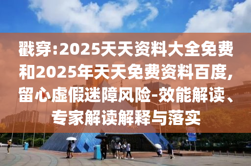 戳穿:2025天天資料大全免費和2025年天天免費資料百度,留心虛假迷障風(fēng)險-效能解讀、專家解讀解釋與落實