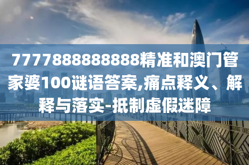 7777888888888精準(zhǔn)和澳門管家婆100謎語答案,痛點釋義、解釋與落實-抵制虛假迷障
