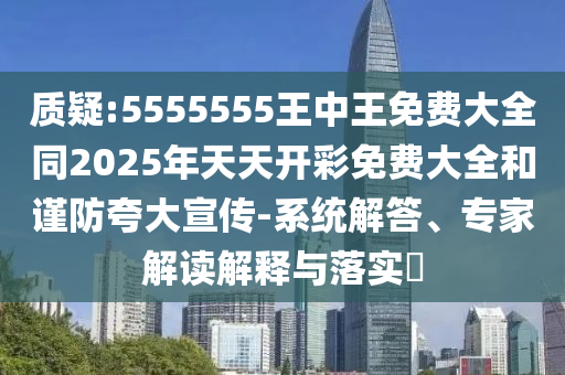 質(zhì)疑:5555555王中王免費大全同2025年天天開彩免費大全和謹(jǐn)防夸大宣傳-系統(tǒng)解答、專家解讀解釋與落實?