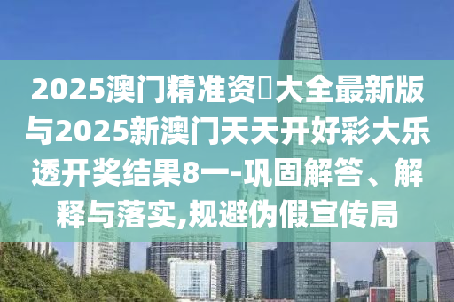 2025澳門精準(zhǔn)資枓大全最新版與2025新澳門天天開好彩大樂透開獎結(jié)果8一-鞏固解答、解釋與落實(shí),規(guī)避偽假宣傳局