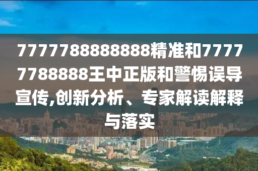 7777788888888精準(zhǔn)和77777788888王中正版和警惕誤導(dǎo)宣傳,創(chuàng)新分析、專家解讀解釋與落實