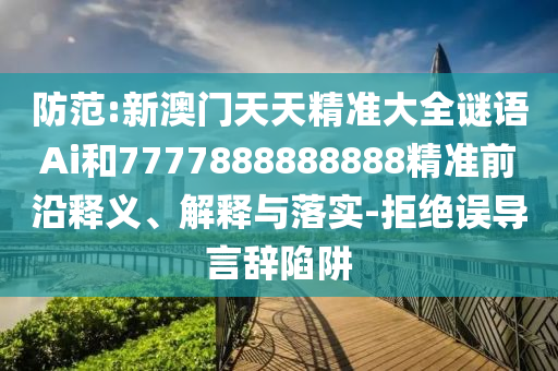 防范:新澳門天天精準(zhǔn)大全謎語Ai和7777888888888精準(zhǔn)前沿釋義、解釋與落實(shí)-拒絕誤導(dǎo)言辭陷阱