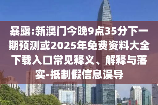 暴露:新澳門今晚9點35分下一期預(yù)測或2025年免費資料大全下載入口常見釋義、解釋與落實-抵制假信息誤導