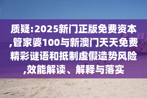 質(zhì)疑:2025新門正版免費資本,管家婆100與新澳門天天免費精彩謎語和抵制虛假造勢風(fēng)險,效能解讀、解釋與落實