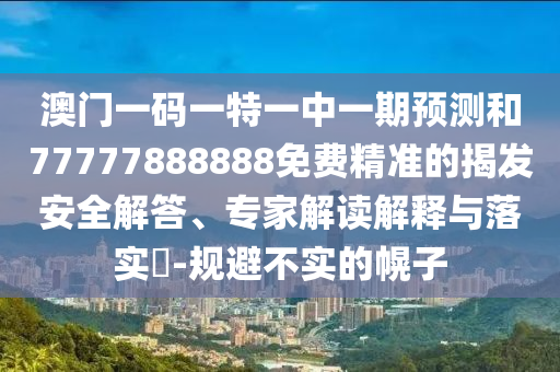 澳門一碼一特一中一期預(yù)測和77777888888免費(fèi)精準(zhǔn)的揭發(fā)安全解答、專家解讀解釋與落實(shí)?-規(guī)避不實(shí)的幌子