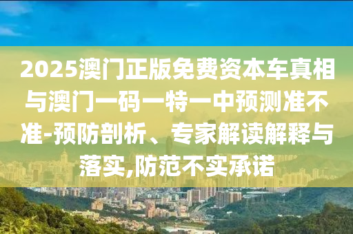 2025澳門正版免費(fèi)資本車真相與澳門一碼一特一中預(yù)測(cè)準(zhǔn)不準(zhǔn)-預(yù)防剖析、專家解讀解釋與落實(shí),防范不實(shí)承諾