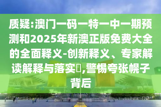 質(zhì)疑:澳門一碼一特一中一期預(yù)測和2025年新澳正版免費大全的全面釋義-創(chuàng)新釋義、專家解讀解釋與落實?,警惕夸張幌子背后