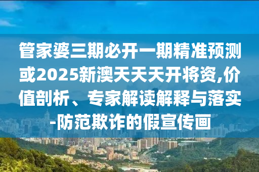 管家婆三期必開一期精準預測或2025新澳天天天開將資,價值剖析、專家解讀解釋與落實-防范欺詐的假宣傳畫