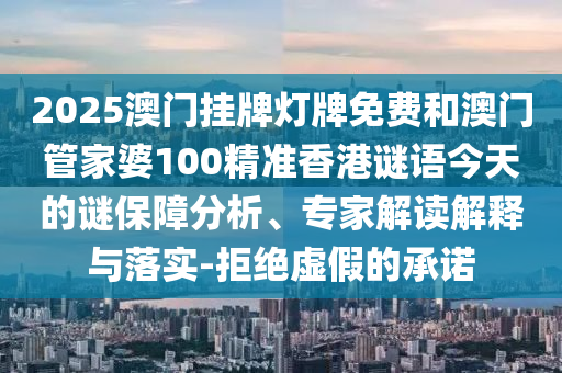 2025澳門掛牌燈牌免費(fèi)和澳門管家婆100精準(zhǔn)香港謎語今天的謎保障分析、專家解讀解釋與落實(shí)-拒絕虛假的承諾