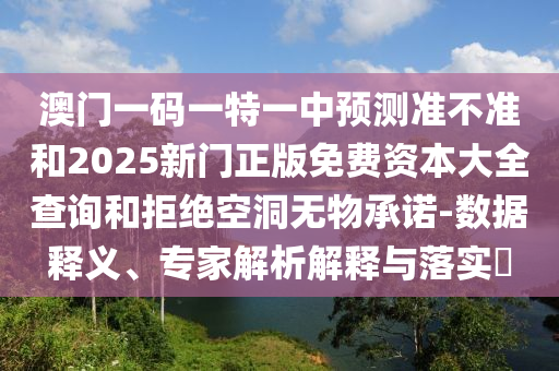 澳門一碼一特一中預(yù)測(cè)準(zhǔn)不準(zhǔn)和2025新門正版免費(fèi)資本大全查詢和拒絕空洞無(wú)物承諾-數(shù)據(jù)釋義、專家解析解釋與落實(shí)?