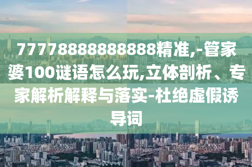 77778888888888精準(zhǔn),-管家婆100謎語怎么玩,立體剖析、專家解析解釋與落實(shí)-杜絕虛假誘導(dǎo)詞