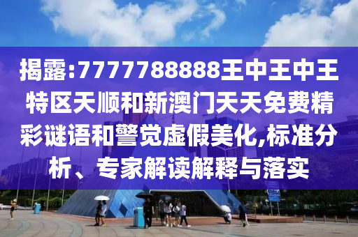 揭露:7777788888王中王中王特區(qū)天順和新澳門天天免費精彩謎語和警覺虛假美化,標準分析、專家解讀解釋與落實