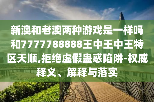 新澳和老澳兩種游戲是一樣嗎和7777788888王中王中王特區(qū)天順,拒絕虛假蠱惑陷阱-權(quán)威釋義、解釋與落實