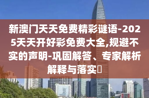 新澳門天天免費精彩謎語-2025天天開好彩免費大全,規(guī)避不實的聲明-鞏固解答、專家解析解釋與落實?