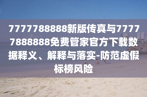 7777788888新版?zhèn)髡媾c77777888888免費管家官方下載數(shù)據(jù)釋義、解釋與落實-防范虛假標榜風險