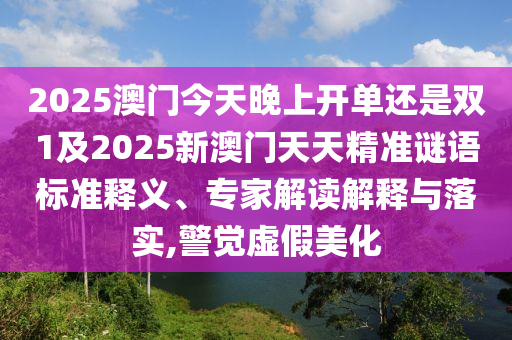 2025澳門今天晚上開單還是雙1及2025新澳門天天精準(zhǔn)謎語標(biāo)準(zhǔn)釋義、專家解讀解釋與落實(shí),警覺虛假美化