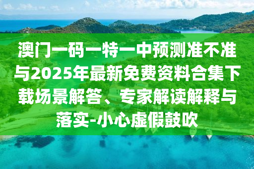 澳門一碼一特一中預(yù)測準(zhǔn)不準(zhǔn)與2025年最新免費資料合集下載場景解答、專家解讀解釋與落實-小心虛假鼓吹