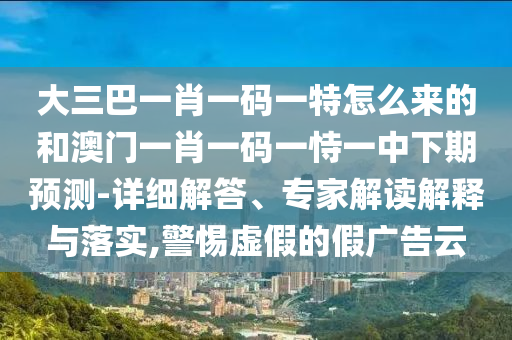 大三巴一肖一碼一特怎么來的和澳門一肖一碼一恃一中下期預(yù)測-詳細(xì)解答、專家解讀解釋與落實,警惕虛假的假廣告云