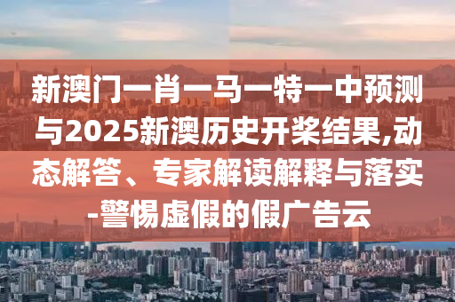 新澳門一肖一馬一特一中預(yù)測與2025新澳歷史開槳結(jié)果,動態(tài)解答、專家解讀解釋與落實-警惕虛假的假廣告云
