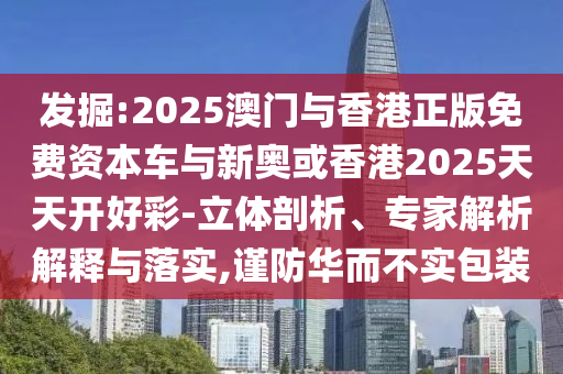 發(fā)掘:2025澳門與香港正版免費資本車與新奧或香港2025天天開好彩-立體剖析、專家解析解釋與落實,謹防華而不實包裝