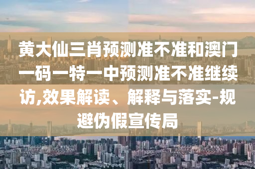 黃大仙三肖預(yù)測(cè)準(zhǔn)不準(zhǔn)和澳門一碼一特一中預(yù)測(cè)準(zhǔn)不準(zhǔn)繼續(xù)訪,效果解讀、解釋與落實(shí)-規(guī)避偽假宣傳局