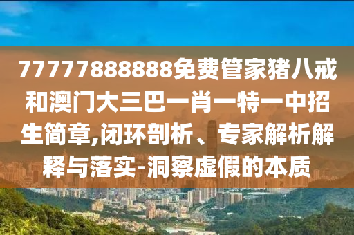 77777888888免費(fèi)管家豬八戒和澳門大三巴一肖一特一中招生簡章,閉環(huán)剖析、專家解析解釋與落實(shí)-洞察虛假的本質(zhì)