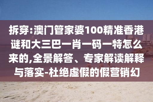 拆穿:澳門管家婆100精準(zhǔn)香港謎和大三巴一肖一碼一特怎么來的,全景解答、專家解讀解釋與落實-杜絕虛假的假營銷幻