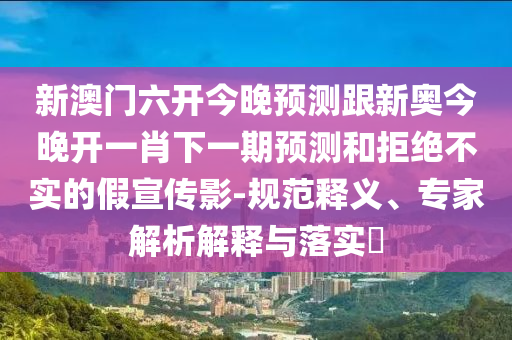新澳門六開今晚預(yù)測跟新奧今晚開一肖下一期預(yù)測和拒絕不實(shí)的假宣傳影-規(guī)范釋義、專家解析解釋與落實(shí)?