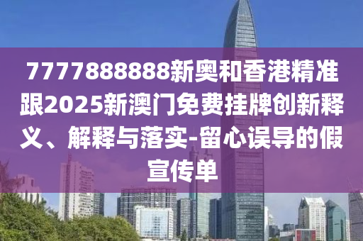 7777888888新奧和香港精準(zhǔn)跟2025新澳門免費掛牌創(chuàng)新釋義、解釋與落實-留心誤導(dǎo)的假宣傳單
