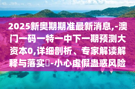 2025新奧期期準(zhǔn)最新消息,-澳門一碼一特一中下一期預(yù)測(cè)大資本0,詳細(xì)剖析、專家解讀解釋與落實(shí)?-小心虛假蠱惑風(fēng)險(xiǎn)