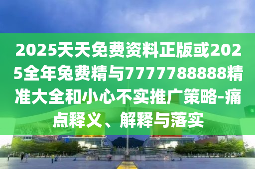 2025天天免費資料正版或2025全年兔費精與7777788888精準大全和小心不實推廣策略-痛點釋義、解釋與落實