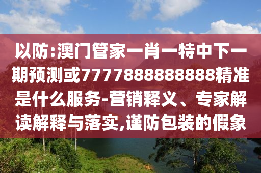 以防:澳門管家一肖一特中下一期預(yù)測或7777888888888精準(zhǔn)是什么服務(wù)-營銷釋義、專家解讀解釋與落實(shí),謹(jǐn)防包裝的假象